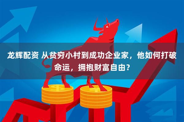 龙辉配资 从贫穷小村到成功企业家，他如何打破命运，拥抱财富自由？