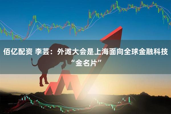 佰亿配资 李芸：外滩大会是上海面向全球金融科技“金名片”