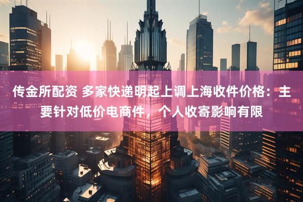 传金所配资 多家快递明起上调上海收件价格：主要针对低价电商件，个人收寄影响有限